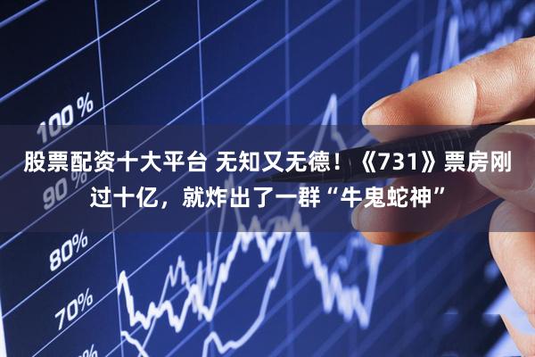 股票配资十大平台 无知又无德！《731》票房刚过十亿，就炸出了一群“牛鬼蛇神”