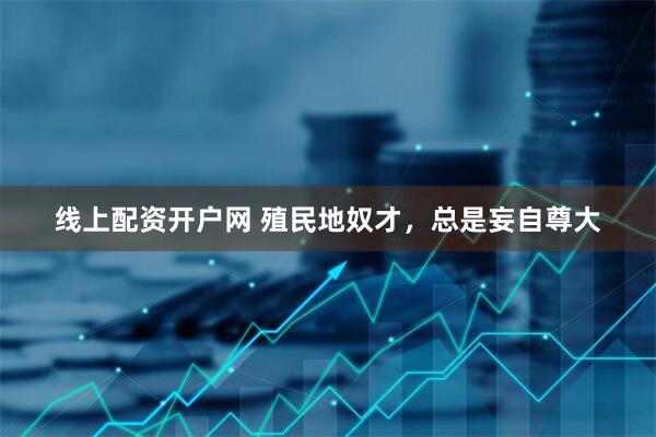 线上配资开户网 殖民地奴才，总是妄自尊大