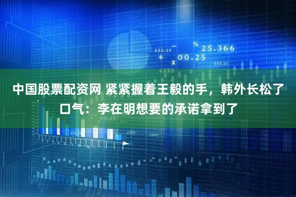 中国股票配资网 紧紧握着王毅的手，韩外长松了口气：李在明想要的承诺拿到了