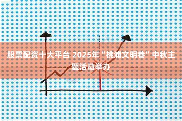 股票配资十大平台 2025年“桃浦文明巷”中秋主题活动举办