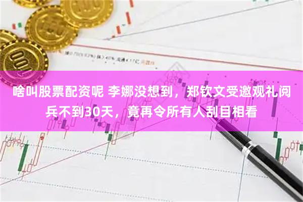 啥叫股票配资呢 李娜没想到，郑钦文受邀观礼阅兵不到30天，竟再令所有人刮目相看