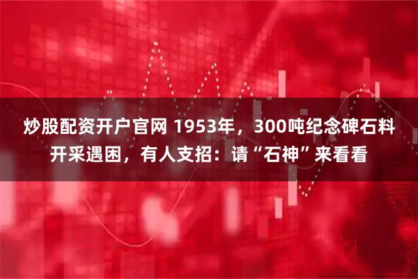 炒股配资开户官网 1953年，300吨纪念碑石料开采遇困，有人支招：请“石神”来看看