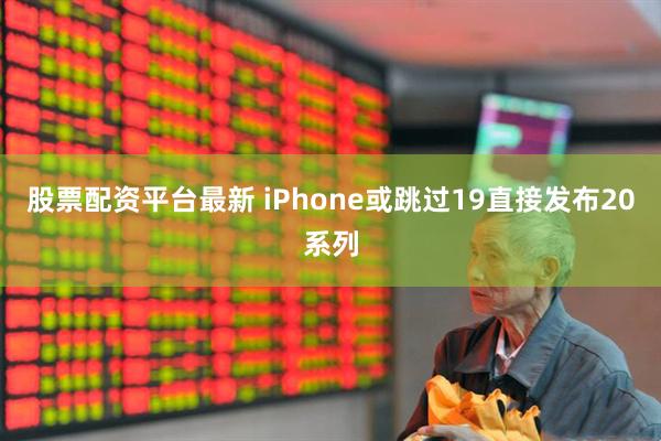 股票配资平台最新 iPhone或跳过19直接发布20系列