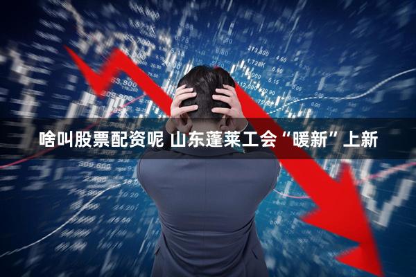 啥叫股票配资呢 山东蓬莱工会“暖新”上新
