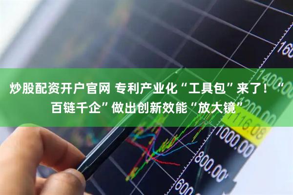 炒股配资开户官网 专利产业化“工具包”来了！“百链千企”做出创新效能“放大镜”