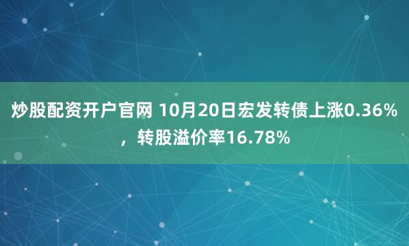 炒股配资开户官网 10月20日宏发转债上涨0.36%，转股溢价率16.78%