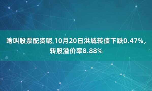 啥叫股票配资呢 10月20日洪城转债下跌0.47%，转股溢价率8.88%