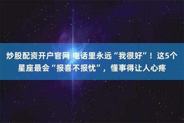 炒股配资开户官网 电话里永远“我很好”！这5个星座最会“报喜不报忧”，懂事得让人心疼