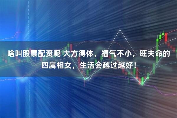 啥叫股票配资呢 大方得体，福气不小，旺夫命的四属相女，生活会越过越好！