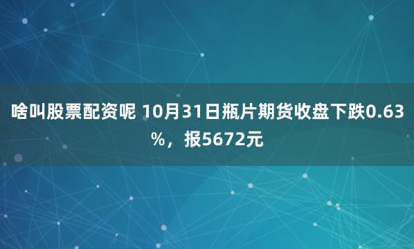 啥叫股票配资呢 10月31日瓶片期货收盘下跌0.63%，报5672元