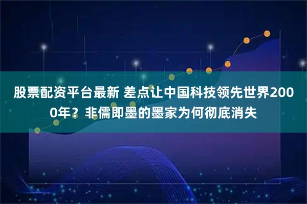 股票配资平台最新 差点让中国科技领先世界2000年？非儒即墨的墨家为何彻底消失