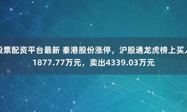 股票配资平台最新 秦港股份涨停，沪股通龙虎榜上买入1877.77万元，卖出4339.03万元