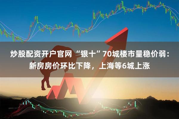 炒股配资开户官网 “银十”70城楼市量稳价弱：新房房价环比下降，上海等6城上涨