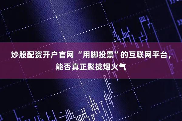 炒股配资开户官网 “用脚投票”的互联网平台，能否真正聚拢烟火气