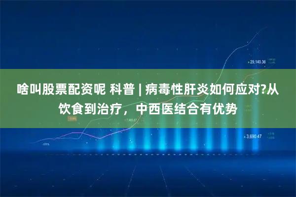 啥叫股票配资呢 科普 | 病毒性肝炎如何应对?从饮食到治疗，中西医结合有优势
