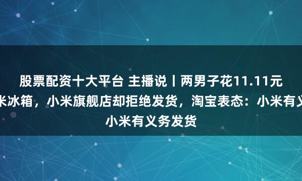 股票配资十大平台 主播说丨两男子花11.11元抢到小米冰箱，小米旗舰店却拒绝发货，淘宝表态：小米有义务发货