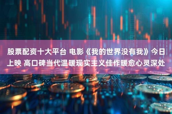 股票配资十大平台 电影《我的世界没有我》今日上映 高口碑当代温暖现实主义佳作暖愈心灵深处