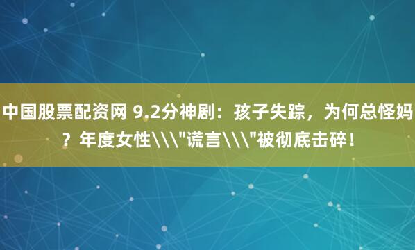 中国股票配资网 9.2分神剧：孩子失踪，为何总怪妈？年度女性\＂谎言\＂被彻底击碎！