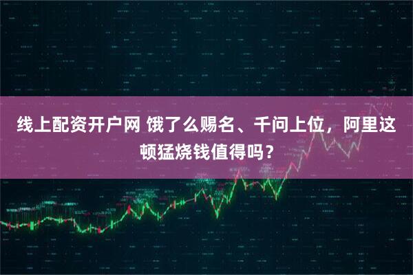 线上配资开户网 饿了么赐名、千问上位，阿里这顿猛烧钱值得吗？