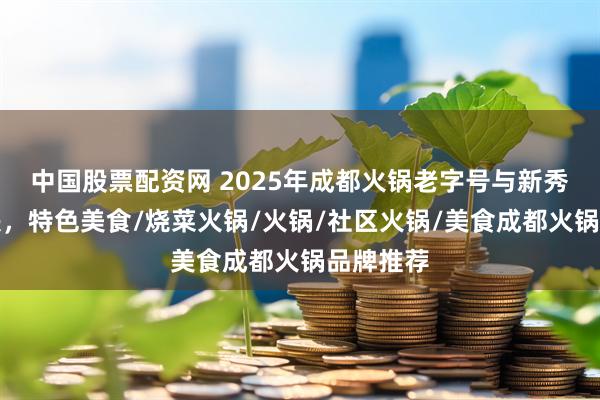 中国股票配资网 2025年成都火锅老字号与新秀口碑对决，特色美食/烧菜火锅/火锅/社区火锅/美食成都火锅品牌推荐