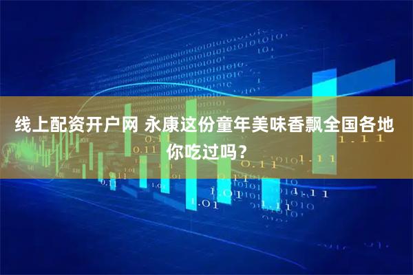 线上配资开户网 永康这份童年美味香飘全国各地 你吃过吗？