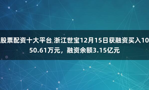 股票配资十大平台 浙江世宝12月15日获融资买入1050.61万元，融资余额3.15亿元