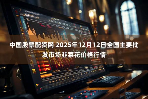 中国股票配资网 2025年12月12日全国主要批发市场韭菜花价格行情