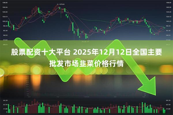股票配资十大平台 2025年12月12日全国主要批发市场韭菜价格行情