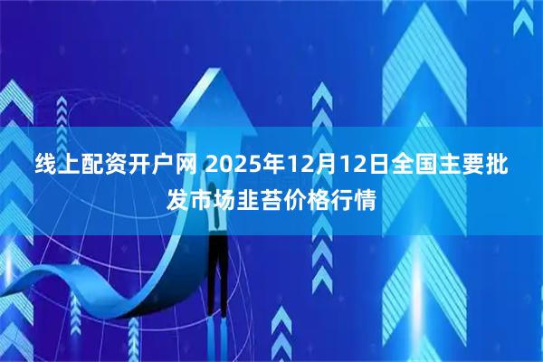 线上配资开户网 2025年12月12日全国主要批发市场韭苔价格行情