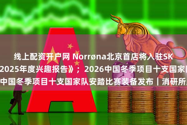 线上配资开户网 Norrøna北京首店将入驻SKP；小红书发布《小红书2025年度兴趣报告》；2026中国冬季项目十支国家队安踏比赛装备发布｜消研所周报