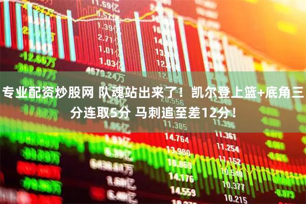 专业配资炒股网 队魂站出来了！凯尔登上篮+底角三分连取5分 马刺追至差12分！