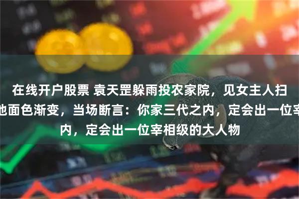 在线开户股票 袁天罡躲雨投农家院，见女主人扫地只扫屋心，他面色渐变，当场断言：你家三代之内，定会出一位宰相级的大人物
