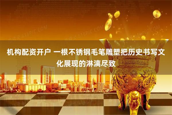 机构配资开户 一根不锈钢毛笔雕塑把历史书写文化展现的淋漓尽致