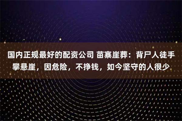 国内正规最好的配资公司 苗寨崖葬：背尸人徒手攀悬崖，因危险，不挣钱，如今坚守的人很少