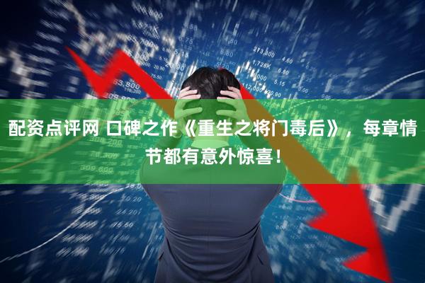 配资点评网 口碑之作《重生之将门毒后》，每章情节都有意外惊喜！