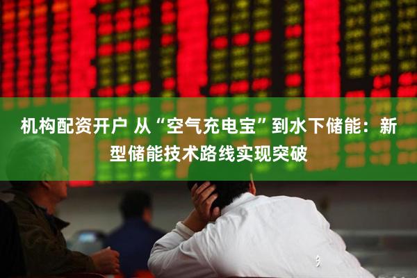 机构配资开户 从“空气充电宝”到水下储能：新型储能技术路线实现突破