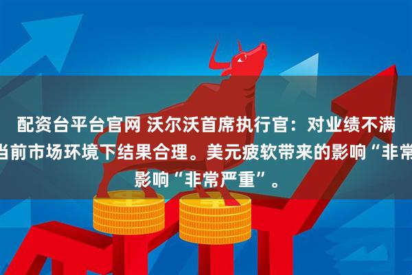 配资台平台官网 沃尔沃首席执行官：对业绩不满意，在当前市场环境下结果合理。美元疲软带来的影响“非常严重”。