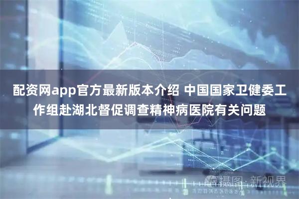 配资网app官方最新版本介绍 中国国家卫健委工作组赴湖北督促调查精神病医院有关问题