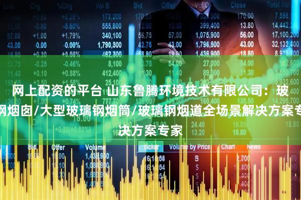 网上配资的平台 山东鲁腾环境技术有限公司：玻璃钢烟囱/大型玻璃钢烟筒/玻璃钢烟道全场景解决方案专家