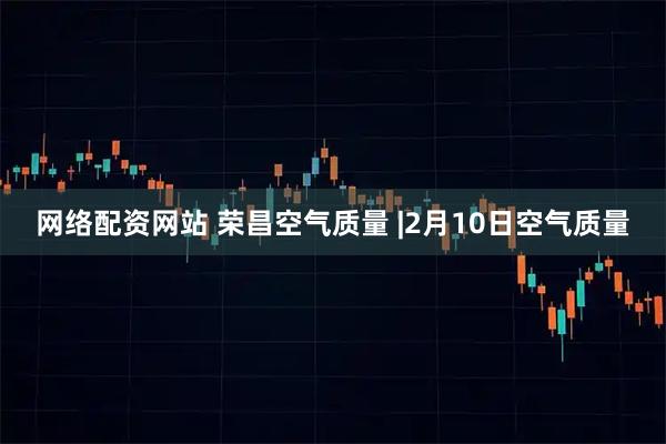 网络配资网站 荣昌空气质量 |2月10日空气质量