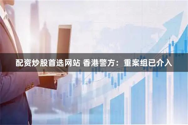 配资炒股首选网站 香港警方：重案组已介入