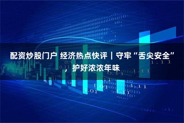 配资炒股门户 经济热点快评｜守牢“舌尖安全”，护好浓浓年味