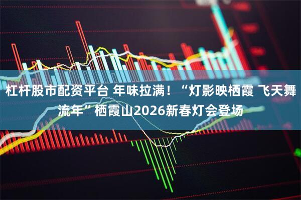 杠杆股市配资平台 年味拉满！“灯影映栖霞 飞天舞流年”栖霞山2026新春灯会登场