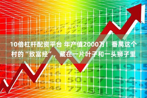 10倍杠杆配资平台 年产值2000万！番禺这个村的“致富经”，藏在一片叶子和一头狮子里