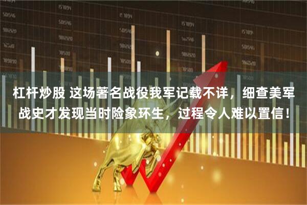 杠杆炒股 这场著名战役我军记载不详，细查美军战史才发现当时险象环生，过程令人难以置信！