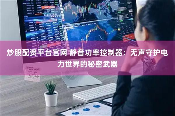 炒股配资平台官网 静音功率控制器：无声守护电力世界的秘密武器