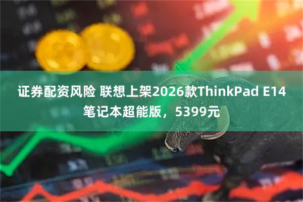 证券配资风险 联想上架2026款ThinkPad E14笔记本超能版，5399元