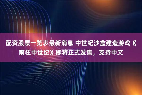 配资股票一览表最新消息 中世纪沙盒建造游戏《前往中世纪》即将正式发售，支持中文