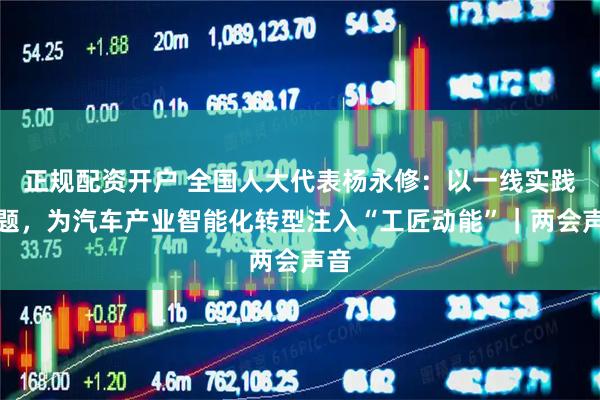 正规配资开户 全国人大代表杨永修：以一线实践破题，为汽车产业智能化转型注入“工匠动能”｜两会声音