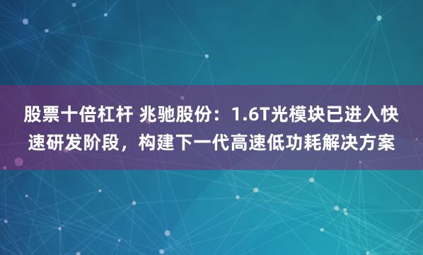 股票十倍杠杆 兆驰股份：1.6T光模块已进入快速研发阶段，构建下一代高速低功耗解决方案